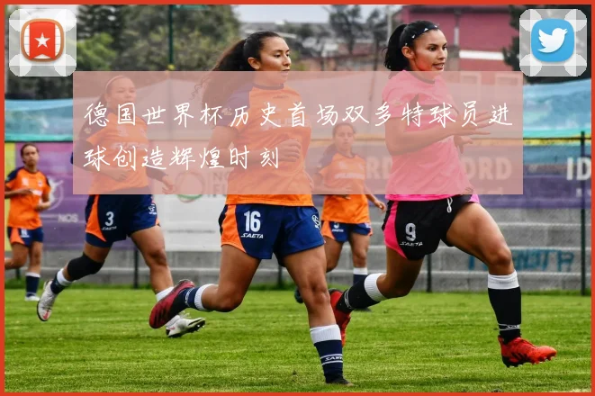 德国世界杯历史首场双多特球员进球创造辉煌时刻