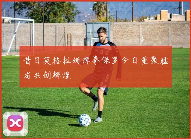 昔日英格拉姆挥拳保罗今日重聚猛龙共创辉煌