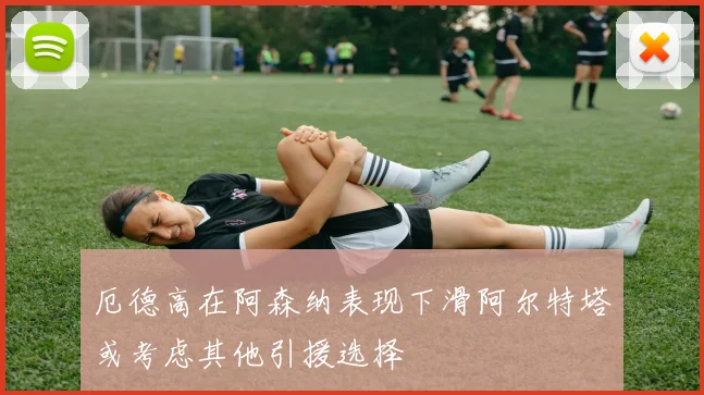 厄德高在阿森纳表现下滑阿尔特塔或考虑其他引援选择