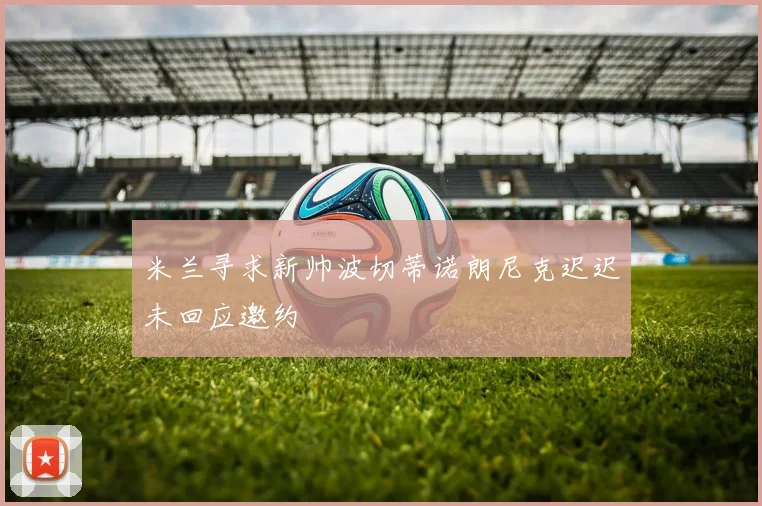 米兰寻求新帅波切蒂诺朗尼克迟迟未回应邀约