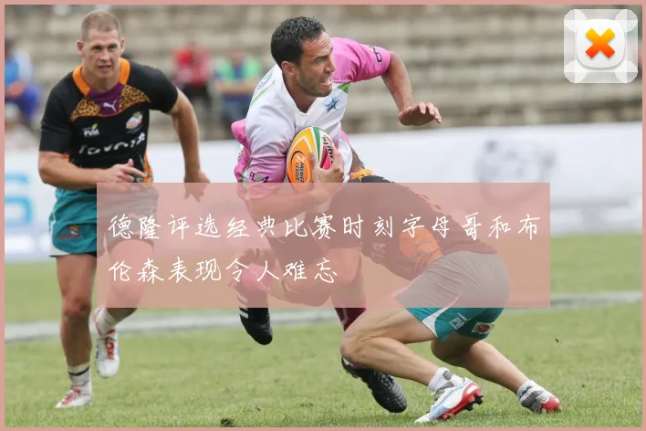德隆评选经典比赛时刻字母哥和布伦森表现令人难忘