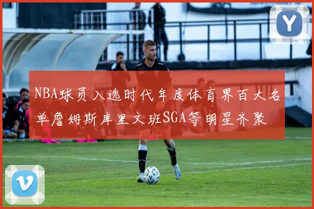 NBA球员入选时代年度体育界百大名单詹姆斯库里文班SGA等明星齐聚