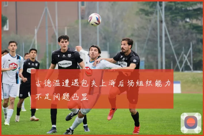 古德温遭遇包夹上海后场组织能力不足问题凸显