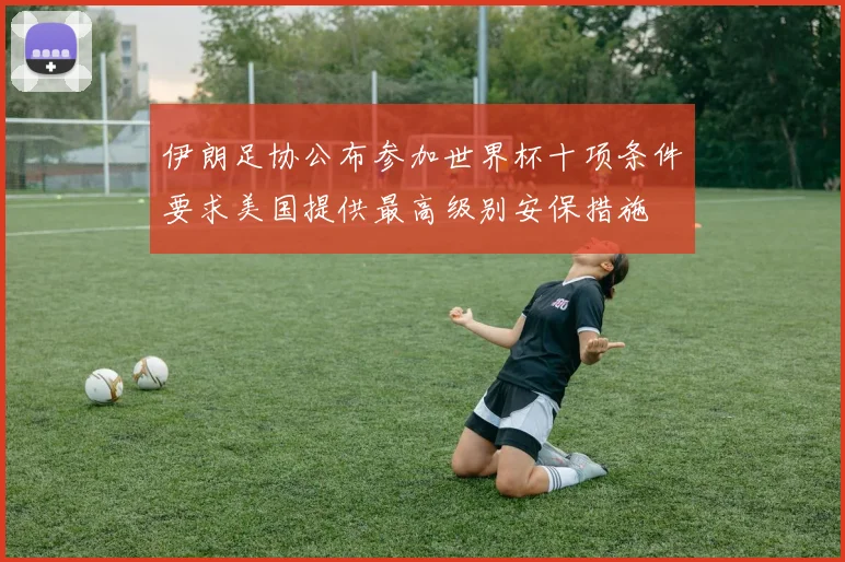 伊朗足协公布参加世界杯十项条件要求美国提供最高级别安保措施