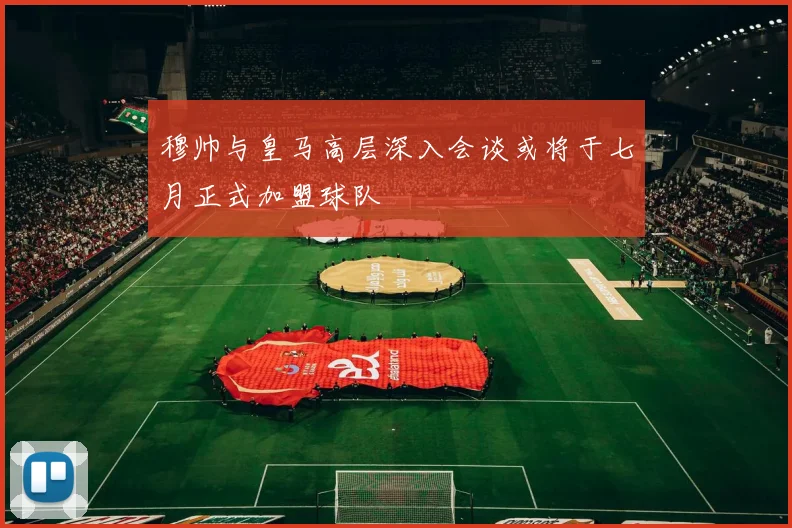 穆帅与皇马高层深入会谈或将于七月正式加盟球队