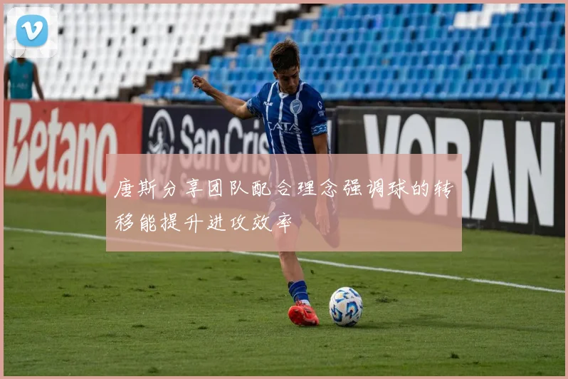唐斯分享团队配合理念强调球的转移能提升进攻效率