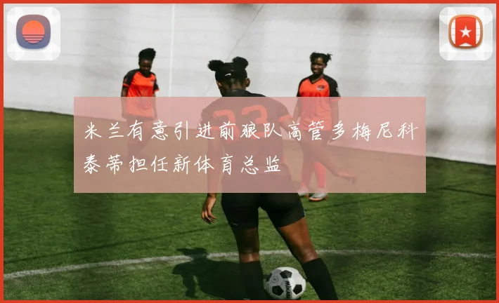 米兰有意引进前狼队高管多梅尼科泰蒂担任新体育总监