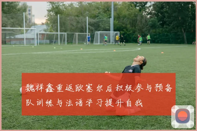 魏祥鑫重返欧塞尔后积极参与预备队训练与法语学习提升自我
