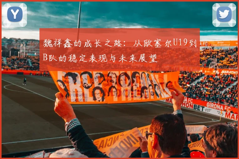 魏祥鑫的成长之路：从欧塞尔U19到B队的稳定表现与未来展望