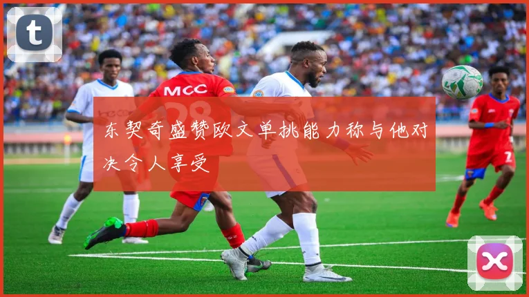 东契奇盛赞欧文单挑能力称与他对决令人享受