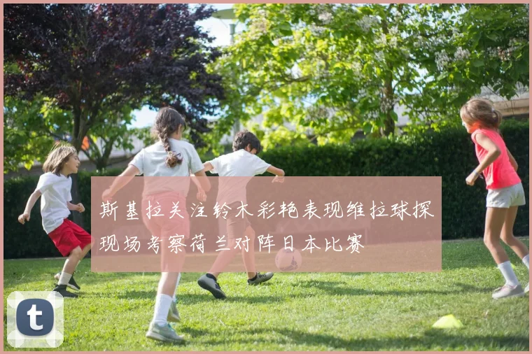 斯基拉关注铃木彩艳表现维拉球探现场考察荷兰对阵日本比赛