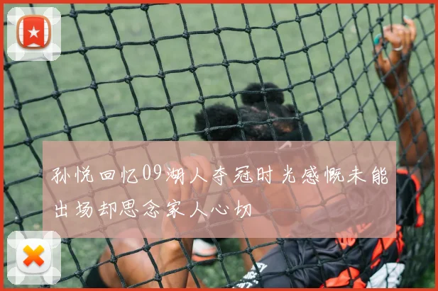 孙悦回忆09湖人夺冠时光感慨未能出场却思念家人心切