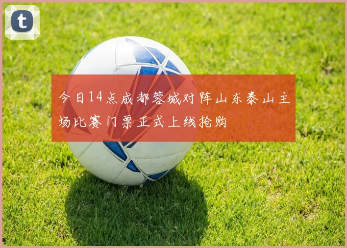 今日14点成都蓉城对阵山东泰山主场比赛门票正式上线抢购