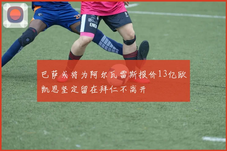 巴萨或将为阿尔瓦雷斯报价13亿欧凯恩坚定留在拜仁不离开