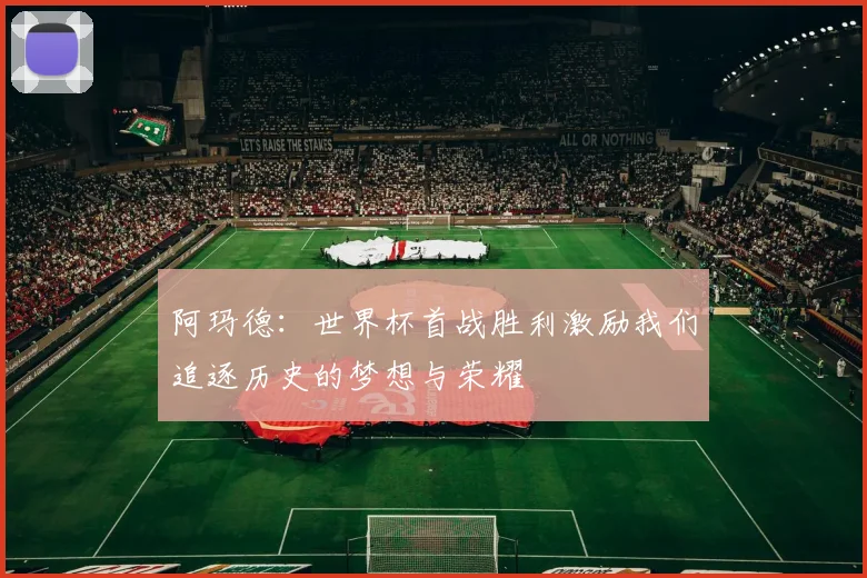 阿玛德：世界杯首战胜利激励我们追逐历史的梦想与荣耀