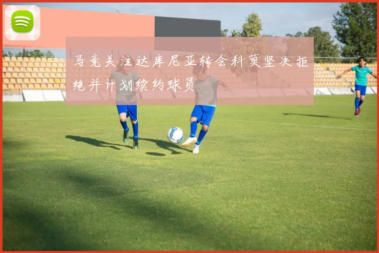 马竞关注达库尼亚转会科莫坚决拒绝并计划续约球员